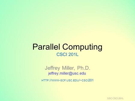 Parallel Computing CSCI 201L Jeffrey Miller, Ph.D. HTTP :// WWW - SCF. USC. EDU /~ CSCI 201 USC CSCI 201L.