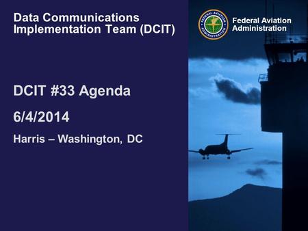 Federal Aviation Administration Data Communications Implementation Team (DCIT) DCIT #33 Agenda 6/4/2014 Harris – Washington, DC.