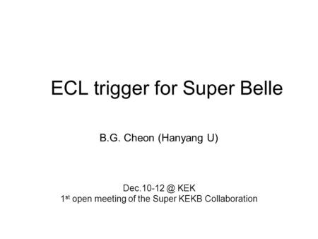 ECL trigger for Super Belle B.G. Cheon (Hanyang U)‏ KEK 1 st open meeting of the Super KEKB Collaboration.