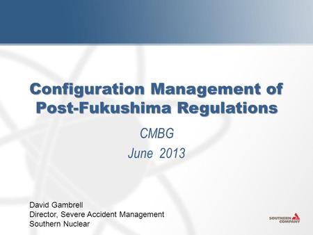 Configuration Management of Post-Fukushima Regulations CMBG June 2013 David Gambrell Director, Severe Accident Management Southern Nuclear.