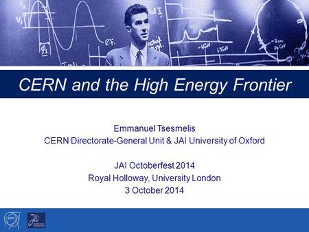 CERN and the High Energy Frontier Emmanuel Tsesmelis CERN Directorate-General Unit & JAI University of Oxford JAI Octoberfest 2014 Royal Holloway, University.