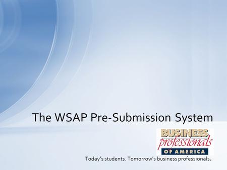 Today’s students. Tomorrow’s business professionals. The WSAP Pre-Submission System.