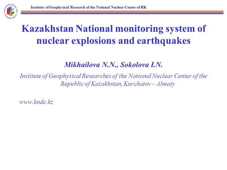 Institute of Geophysical Research of the National Nuclear Center of RK Kazakhstan National monitoring system of nuclear explosions and earthquakes Mikhailova.