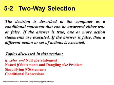 Computer Science: A Structured Programming Approach Using C1 5-2 Two-Way Selection The decision is described to the computer as a conditional statement.