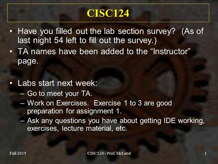 Fall 2015CISC124 - Prof. McLeod1 CISC124 Have you filled out the lab section survey? (As of last night 54 left to fill out the survey.) TA names have been.