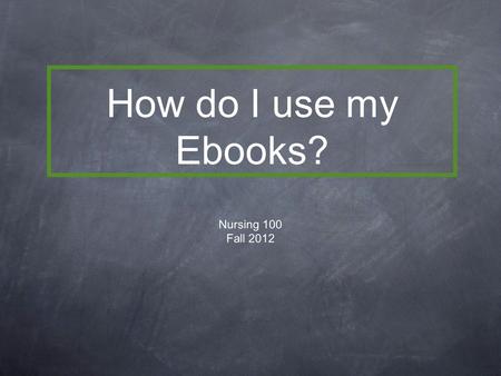 How do I use my Ebooks? Nursing 100 Fall 2012. So what’s so great about an Ebook? They are inexpensive Environmentally friendly Lighter to carry Offer.
