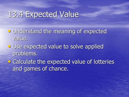 13.4 Expected Value Understand the meaning of expected value. Understand the meaning of expected value. Use expected value to solve applied problems. Use.