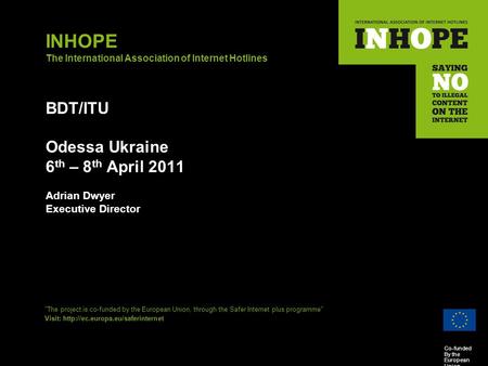 Co-funded By the European Union INHOPE The International Association of Internet Hotlines BDT/ITU Odessa Ukraine 6 th – 8 th April 2011 Adrian Dwyer Executive.