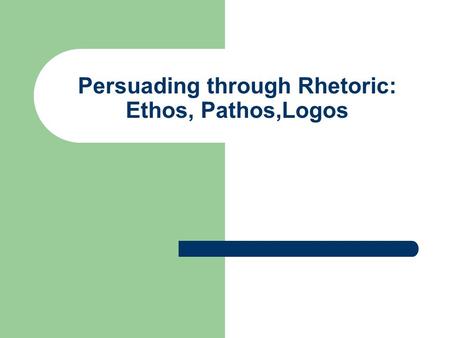 Persuading through Rhetoric: Ethos, Pathos,Logos.