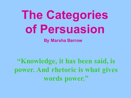 The Categories of Persuasion By Marsha Barrow “Knowledge, it has been said, is power. And rhetoric is what gives words power.”