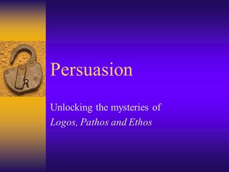 Persuasion Unlocking the mysteries of Logos, Pathos and Ethos.