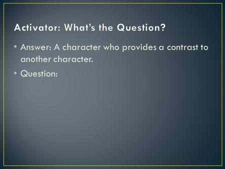 Answer: A character who provides a contrast to another character. Question: