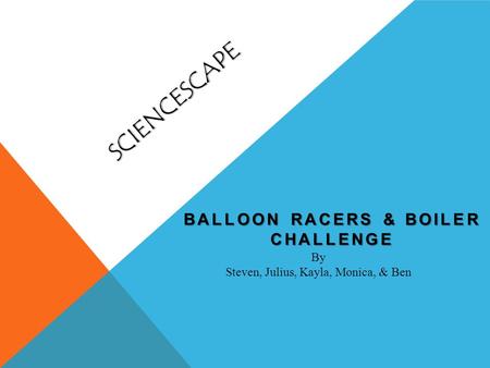 SCIENCESCAPE BALLOON RACERS & BOILER CHALLENGE By Steven, Julius, Kayla, Monica, & Ben.