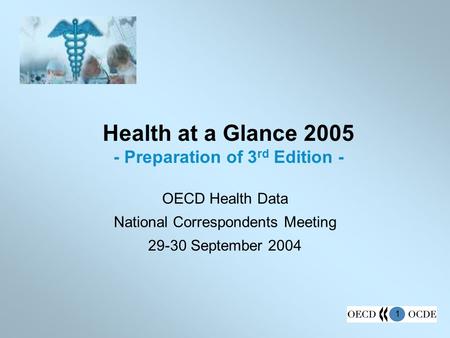 1 Health at a Glance 2005 - Preparation of 3 rd Edition - OECD Health Data National Correspondents Meeting 29-30 September 2004.