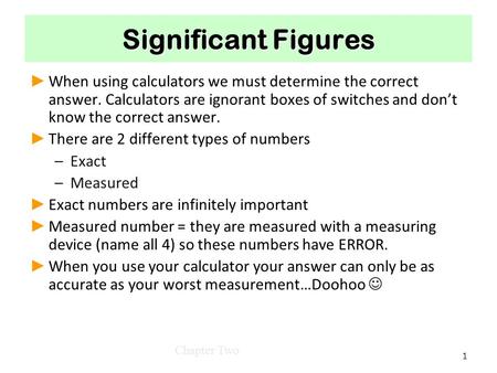 Significant Figures When using calculators we must determine the correct answer. Calculators are ignorant boxes of switches and don’t know the correct.