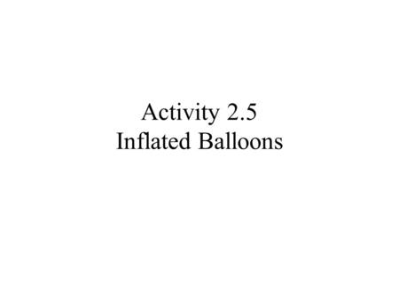 Activity 2.5 Inflated Balloons. Read page 224 and do problems 1 through 3 Do problem 4 in your groups Do problem 5 in your groups Do problem 6 in your.