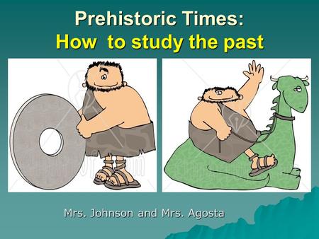 Prehistoric Times: How to study the past Mrs. Johnson and Mrs. Agosta.