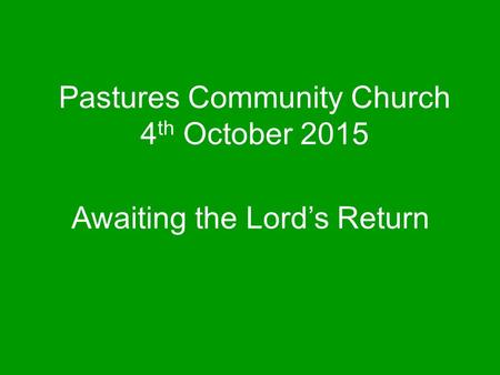 Pastures Community Church 4 th October 2015 Awaiting the Lord’s Return.