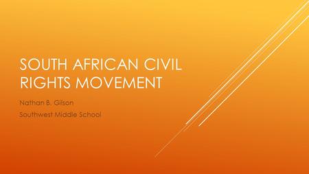SOUTH AFRICAN CIVIL RIGHTS MOVEMENT Nathan B. Gilson Southwest Middle School.