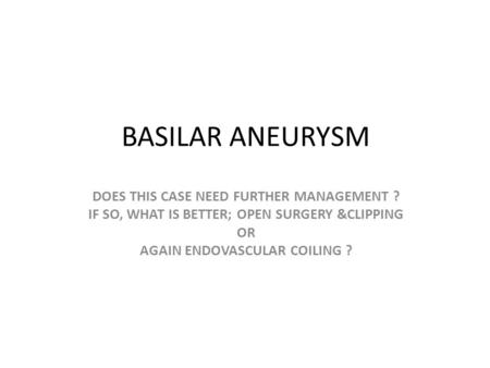BASILAR ANEURYSM DOES THIS CASE NEED FURTHER MANAGEMENT ? IF SO, WHAT IS BETTER; OPEN SURGERY &CLIPPING OR AGAIN ENDOVASCULAR COILING ?
