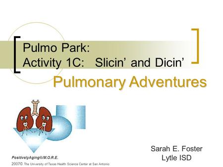 PositivelyAging®/M.O.R.E. 2007© The University of Texas Health Science Center at San Antonio Pulmo Park: Activity 1C: Slicin’ and Dicin’ Sarah E. Foster.