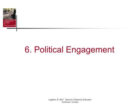 6. Political Engagement Leighton, R. 2011. Teaching Citizenship Education Continuum: London.