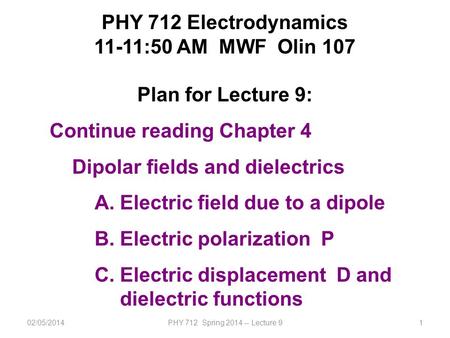 02/05/2014PHY 712 Spring 2014 -- Lecture 91 PHY 712 Electrodynamics 11-11:50 AM MWF Olin 107 Plan for Lecture 9: Continue reading Chapter 4 Dipolar fields.