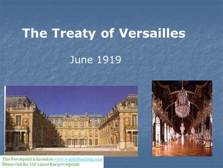 The Treaty of Versailles June 1919 This Powerpoint is hosted on www.worldofteaching.comwww.worldofteaching.com Please visit for 100’s more free powerpoints.