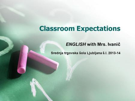 Classroom Expectations ENGLISH with Mrs. Ivanič Srednja trgovska šola Ljubljana š.l. 2013-14.