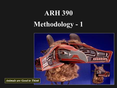 ARH 390 Methodology - 1 Animals are Good to Think.