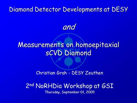 Diamond Detector Developments at DESY and Measurements on homoepitaxial sCVD Diamond Christian Grah - DESY Zeuthen 2 nd NoRHDia Workshop at GSI Thursday,