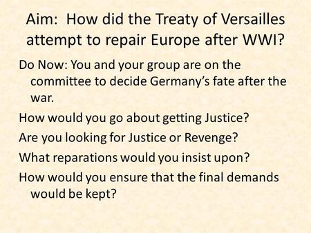 Aim: How did the Treaty of Versailles attempt to repair Europe after WWI? Do Now: You and your group are on the committee to decide Germany’s fate after.