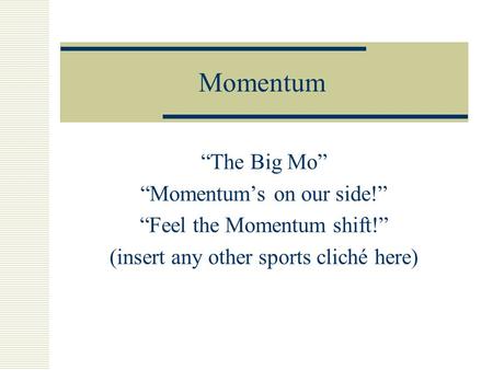 Momentum “The Big Mo” “Momentum’s on our side!” “Feel the Momentum shift!” (insert any other sports cliché here)