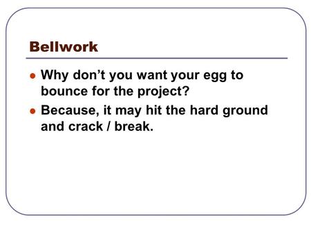 Bellwork Why don’t you want your egg to bounce for the project?