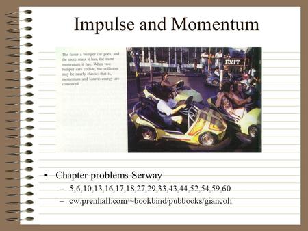 Impulse and Momentum Chapter problems Serway –5,6,10,13,16,17,18,27,29,33,43,44,52,54,59,60 –cw.prenhall.com/~bookbind/pubbooks/giancoli.