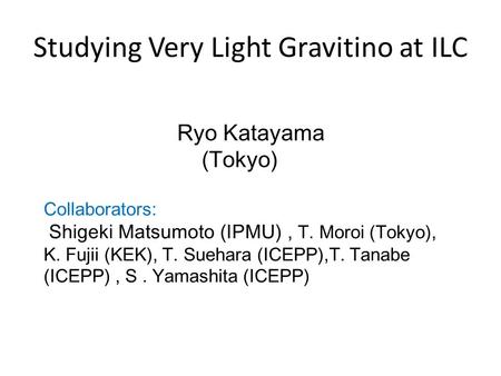 Studying Very Light Gravitino at ILC Ryo Katayama (Tokyo) Collaborators: Shigeki Matsumoto (IPMU), T. Moroi (Tokyo), K. Fujii (KEK), T. Suehara (ICEPP),T.