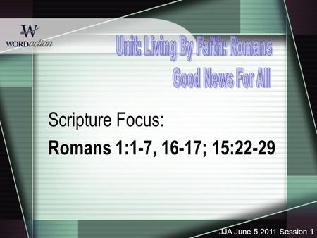 Scripture Focus: Romans 1:1-7, 16-17; 15:22-29 JJA June 5,2011 Session 1.