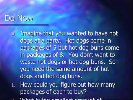 Do Now Imagine that you wanted to have hot dogs at a party. Hot dogs come in packages of 5 but hot dog buns come in packages of 8. You don’t want to waste.