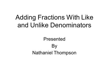 Adding Fractions With Like and Unlike Denominators Presented By Nathaniel Thompson.