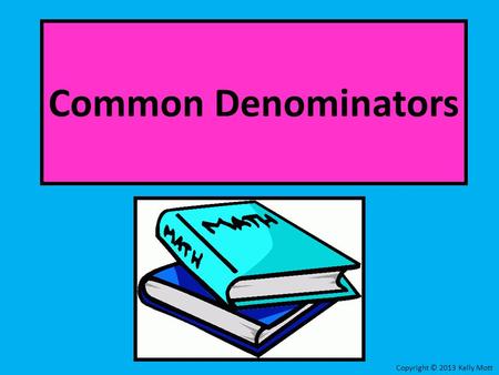 Common Denominators Copyright © 2013 Kelly Mott. Common Denominators Part 1: LessonLesson Copyright © 2013 Kelly Mott.
