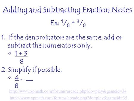 Adding and Subtracting Fraction Notes Ex: 1 / 8 + 3 / 8 1.If the denominators are the same, add or subtract the numerators only. 1 + 3 8 2.Simplify if.