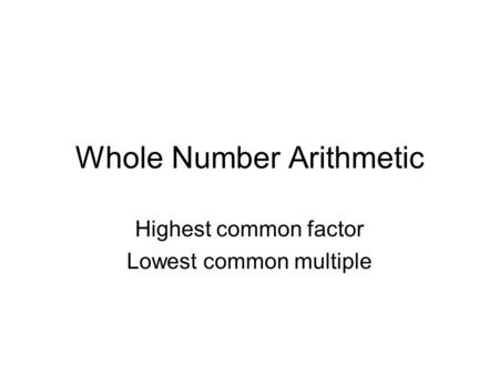 Whole Number Arithmetic Highest common factor Lowest common multiple.