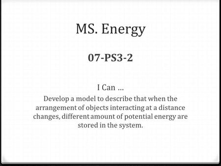 MS. Energy 07-PS3-2 I Can … Develop a model to describe that when the arrangement of objects interacting at a distance changes, different amount of potential.