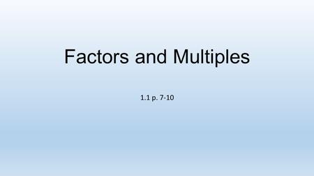 Factors and Multiples 1.1 p. 7-10. Vocabulary Start-Up p. 7 A common factor is a number that is a factor of two or more numbers; it is shared by numbers.