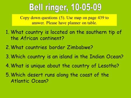 Copy down questions (5). Use map on page 439 to answer. Please have planner on table. 1.What country is located on the southern tip of the African continent?