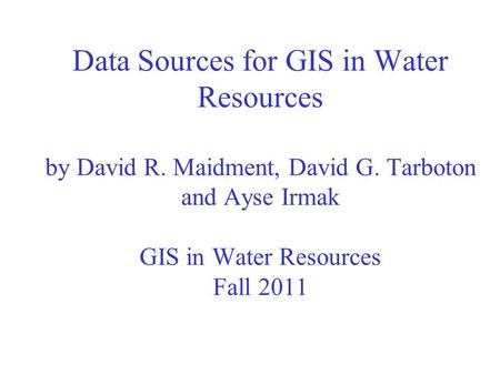 Data Sources for GIS in Water Resources by David R. Maidment, David G. Tarboton and Ayse Irmak GIS in Water Resources Fall 2011.