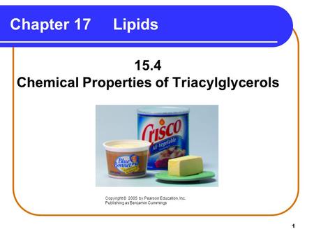 1 Chapter 17 Lipids 15.4 Chemical Properties of Triacylglycerols Copyright © 2005 by Pearson Education, Inc. Publishing as Benjamin Cummings.