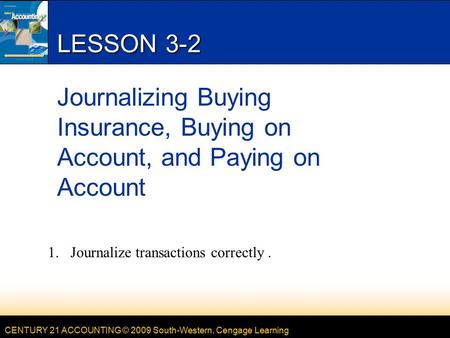 CENTURY 21 ACCOUNTING © 2009 South-Western, Cengage Learning LESSON 3-2 Journalizing Buying Insurance, Buying on Account, and Paying on Account 1.Journalize.
