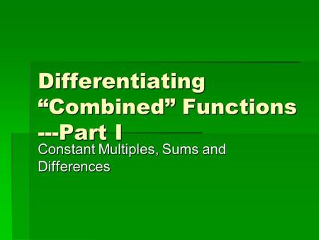 Differentiating “Combined” Functions ---Part I Constant Multiples, Sums and Differences.