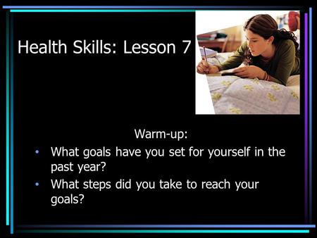 Health Skills: Lesson 7 Warm-up: What goals have you set for yourself in the past year? What steps did you take to reach your goals?